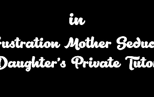 Frustration Mother Seduces Daughter’s Private Tutor
